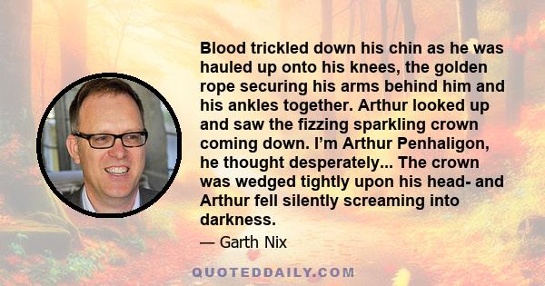 Blood trickled down his chin as he was hauled up onto his knees, the golden rope securing his arms behind him and his ankles together. Arthur looked up and saw the fizzing sparkling crown coming down. I’m Arthur