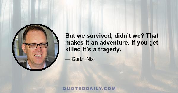 But we survived, didn’t we? That makes it an adventure. If you get killed it’s a tragedy.