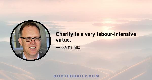 Charity is a very labour-intensive virtue.