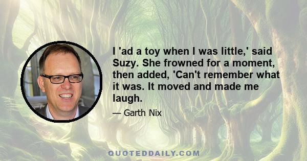 I 'ad a toy when I was little,' said Suzy. She frowned for a moment, then added, 'Can't remember what it was. It moved and made me laugh.