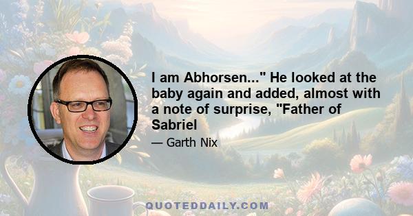 I am Abhorsen... He looked at the baby again and added, almost with a note of surprise, Father of Sabriel