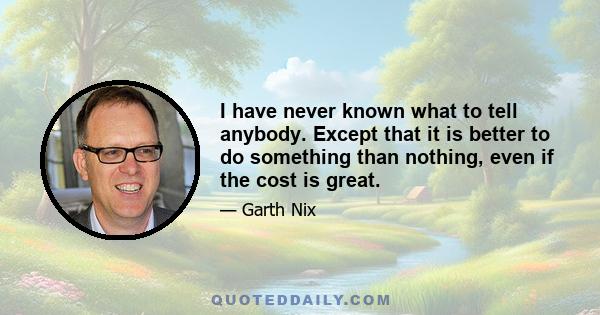 I have never known what to tell anybody. Except that it is better to do something than nothing, even if the cost is great.