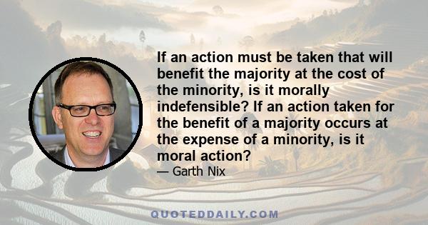 If an action must be taken that will benefit the majority at the cost of the minority, is it morally indefensible? If an action taken for the benefit of a majority occurs at the expense of a minority, is it moral action?