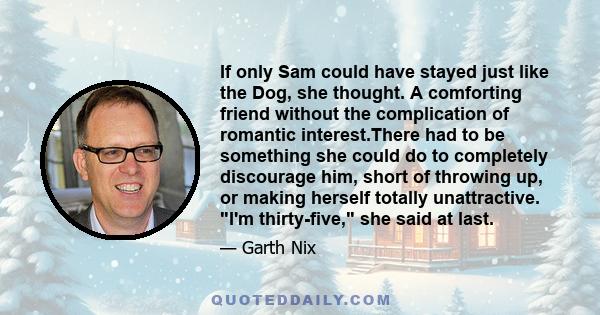 If only Sam could have stayed just like the Dog, she thought. A comforting friend without the complication of romantic interest.There had to be something she could do to completely discourage him, short of throwing up,