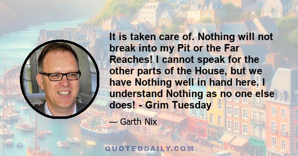 It is taken care of. Nothing will not break into my Pit or the Far Reaches! I cannot speak for the other parts of the House, but we have Nothing well in hand here. I understand Nothing as no one else does! - Grim Tuesday