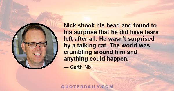 Nick shook his head and found to his surprise that he did have tears left after all. He wasn't surprised by a talking cat. The world was crumbling around him and anything could happen.