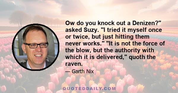 Ow do you knock out a Denizen? asked Suzy. I tried it myself once or twice, but just hitting them never works. It is not the force of the blow, but the authority with which it is delivered, quoth the raven.