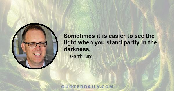 Sometimes it is easier to see the light when you stand partly in the darkness.