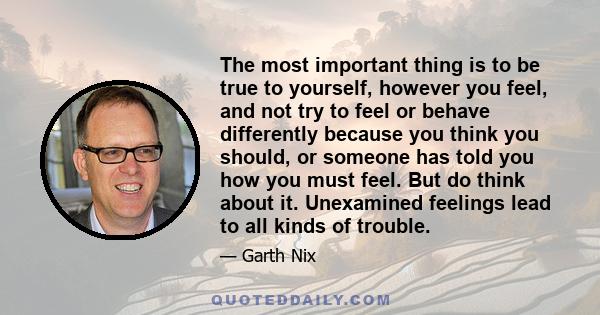 The most important thing is to be true to yourself, however you feel, and not try to feel or behave differently because you think you should, or someone has told you how you must feel. But do think about it. Unexamined