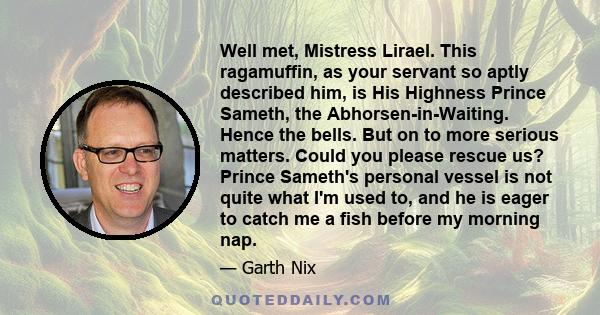 Well met, Mistress Lirael. This ragamuffin, as your servant so aptly described him, is His Highness Prince Sameth, the Abhorsen-in-Waiting. Hence the bells. But on to more serious matters. Could you please rescue us?