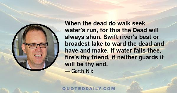 When the dead do walk seek water's run, for this the Dead will always shun. Swift river's best or broadest lake to ward the dead and have and make. If water fails thee, fire's thy friend, if neither guards it will be