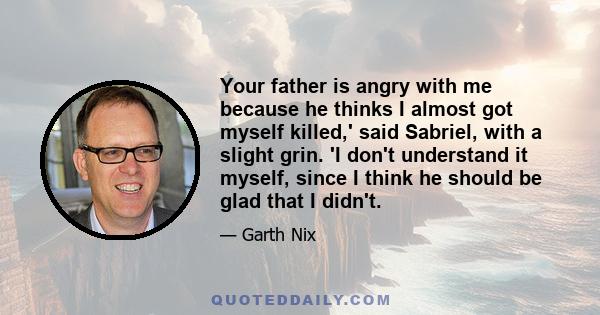 Your father is angry with me because he thinks I almost got myself killed,' said Sabriel, with a slight grin. 'I don't understand it myself, since I think he should be glad that I didn't.