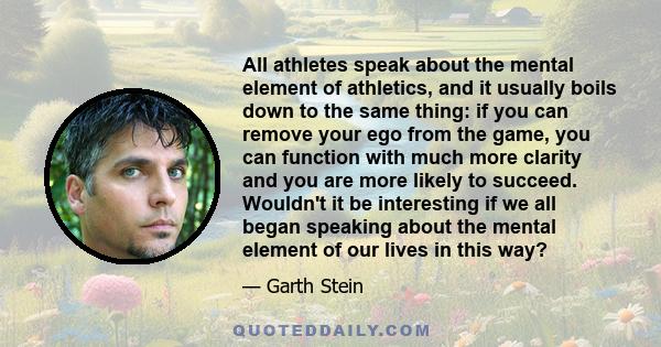 All athletes speak about the mental element of athletics, and it usually boils down to the same thing: if you can remove your ego from the game, you can function with much more clarity and you are more likely to