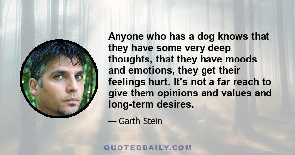 Anyone who has a dog knows that they have some very deep thoughts, that they have moods and emotions, they get their feelings hurt. It's not a far reach to give them opinions and values and long-term desires.