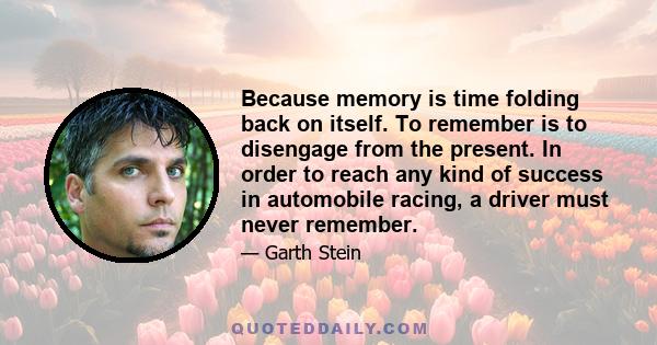 Because memory is time folding back on itself. To remember is to disengage from the present. In order to reach any kind of success in automobile racing, a driver must never remember.