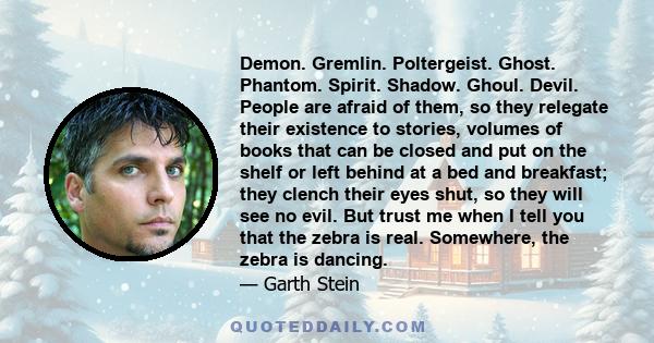 Demon. Gremlin. Poltergeist. Ghost. Phantom. Spirit. Shadow. Ghoul. Devil. People are afraid of them, so they relegate their existence to stories, volumes of books that can be closed and put on the shelf or left behind