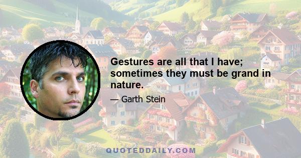 Gestures are all that I have; sometimes they must be grand in nature.