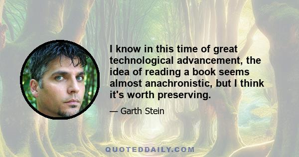 I know in this time of great technological advancement, the idea of reading a book seems almost anachronistic, but I think it's worth preserving.