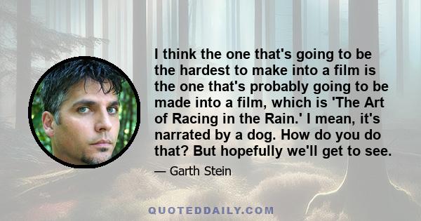 I think the one that's going to be the hardest to make into a film is the one that's probably going to be made into a film, which is 'The Art of Racing in the Rain.' I mean, it's narrated by a dog. How do you do that?