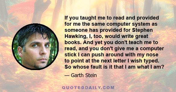 If you taught me to read and provided for me the same computer system as someone has provided for Stephen Hawking, I, too, would write great books. And yet you don't teach me to read, and you don't give me a computer