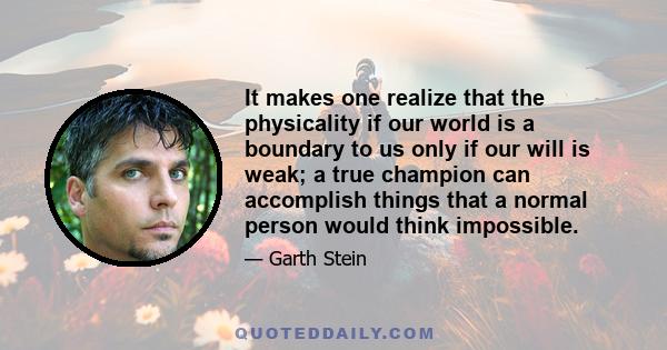 It makes one realize that the physicality if our world is a boundary to us only if our will is weak; a true champion can accomplish things that a normal person would think impossible.