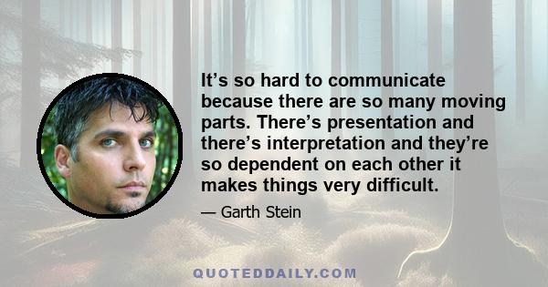 It’s so hard to communicate because there are so many moving parts. There’s presentation and there’s interpretation and they’re so dependent on each other it makes things very difficult.