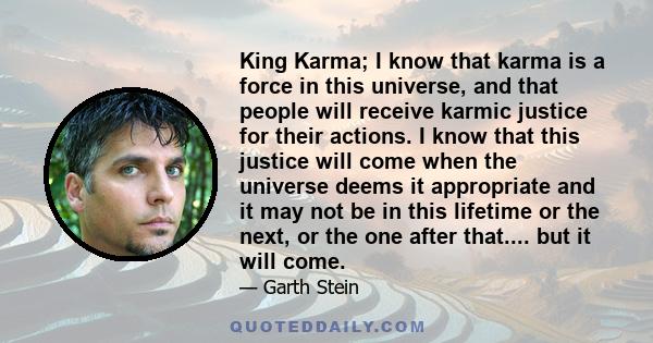 King Karma; I know that karma is a force in this universe, and that people will receive karmic justice for their actions. I know that this justice will come when the universe deems it appropriate and it may not be in