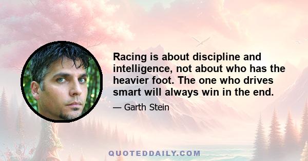 Racing is about discipline and intelligence, not about who has the heavier foot. The one who drives smart will always win in the end.