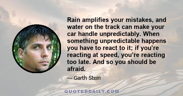 Rain amplifies your mistakes, and water on the track can make your car handle unpredictably. When something unpredictable happens you have to react to it; if you’re reacting at speed, you’re reacting too late. And so