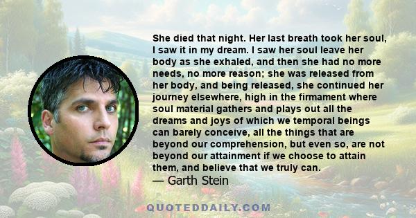 She died that night. Her last breath took her soul, I saw it in my dream. I saw her soul leave her body as she exhaled, and then she had no more needs, no more reason; she was released from her body, and being released, 