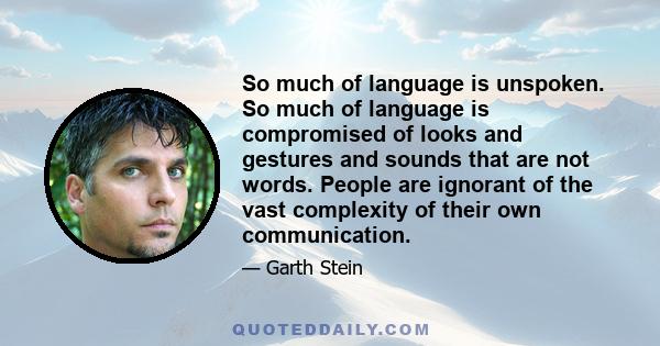 So much of language is unspoken. So much of language is compromised of looks and gestures and sounds that are not words. People are ignorant of the vast complexity of their own communication.