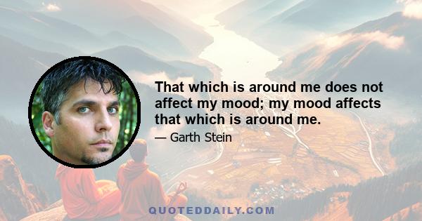 That which is around me does not affect my mood; my mood affects that which is around me.