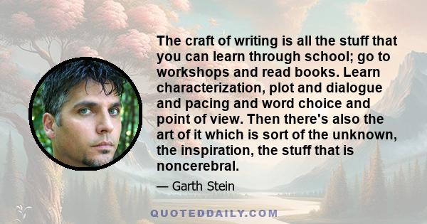 The craft of writing is all the stuff that you can learn through school; go to workshops and read books. Learn characterization, plot and dialogue and pacing and word choice and point of view. Then there's also the art