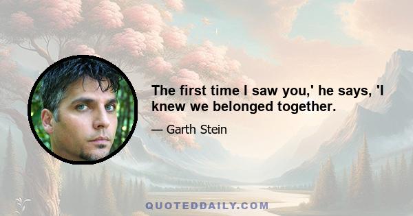 The first time I saw you,' he says, 'I knew we belonged together.