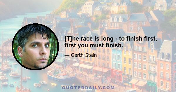 [T]he race is long - to finish first, first you must finish.