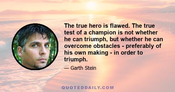 The true hero is flawed. The true test of a champion is not whether he can triumph, but whether he can overcome obstacles - preferably of his own making - in order to triumph.