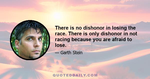 There is no dishonor in losing the race. There is only dishonor in not racing because you are afraid to lose.