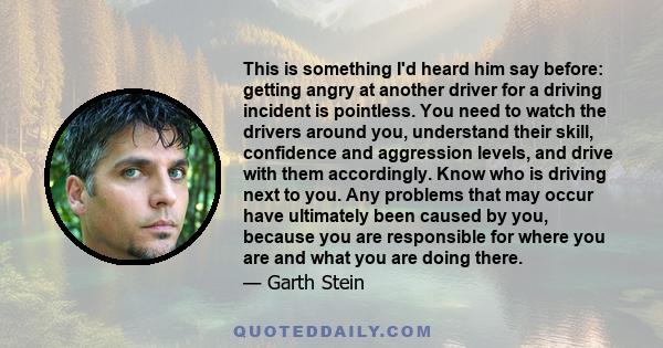 This is something I'd heard him say before: getting angry at another driver for a driving incident is pointless. You need to watch the drivers around you, understand their skill, confidence and aggression levels, and