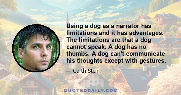 Using a dog as a narrator has limitations and it has advantages. The limitations are that a dog cannot speak. A dog has no thumbs. A dog can't communicate his thoughts except with gestures.