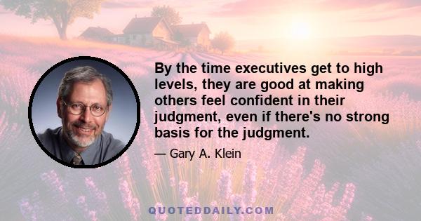 By the time executives get to high levels, they are good at making others feel confident in their judgment, even if there's no strong basis for the judgment.