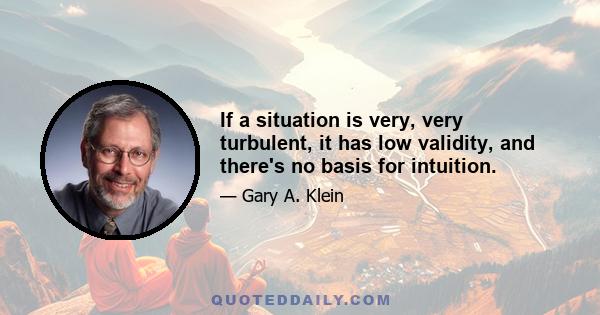 If a situation is very, very turbulent, it has low validity, and there's no basis for intuition.