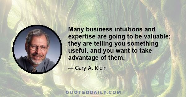 Many business intuitions and expertise are going to be valuable; they are telling you something useful, and you want to take advantage of them.