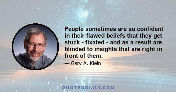 People sometimes are so confident in their flawed beliefs that they get stuck - fixated - and as a result are blinded to insights that are right in front of them.