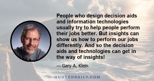 People who design decision aids and information technologies usually try to help people perform their jobs better. But insights can show us how to perform our jobs differently. And so the decision aids and technologies