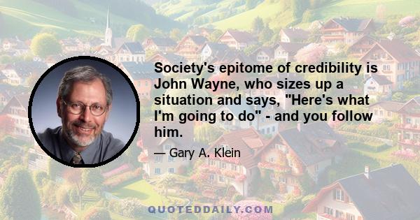 Society's epitome of credibility is John Wayne, who sizes up a situation and says, Here's what I'm going to do - and you follow him.