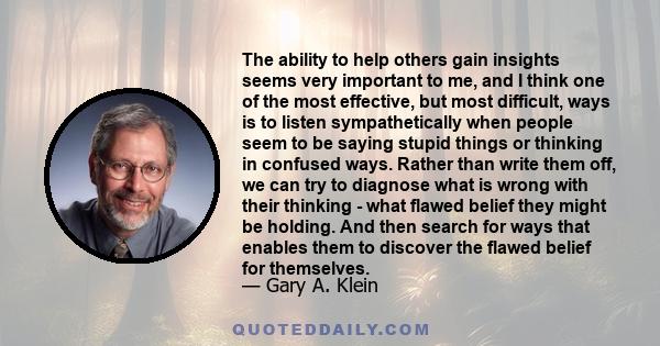 The ability to help others gain insights seems very important to me, and I think one of the most effective, but most difficult, ways is to listen sympathetically when people seem to be saying stupid things or thinking