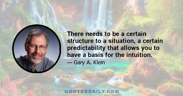 There needs to be a certain structure to a situation, a certain predictability that allows you to have a basis for the intuition.