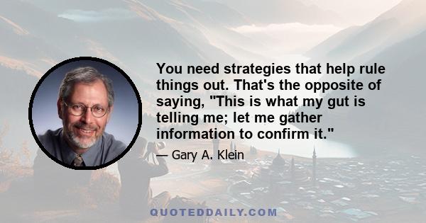 You need strategies that help rule things out. That's the opposite of saying, This is what my gut is telling me; let me gather information to confirm it.