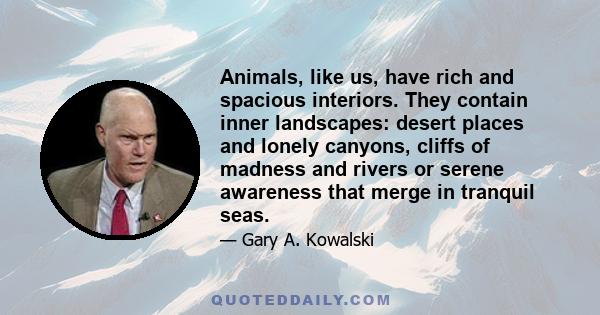 Animals, like us, have rich and spacious interiors. They contain inner landscapes: desert places and lonely canyons, cliffs of madness and rivers or serene awareness that merge in tranquil seas.