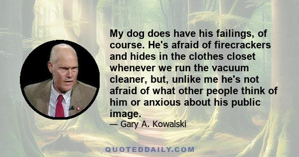 My dog does have his failings, of course. He's afraid of firecrackers and hides in the clothes closet whenever we run the vacuum cleaner, but, unlike me he's not afraid of what other people think of him or anxious about 